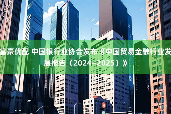 富豪优配 中国银行业协会发布《中国贸易金融行业发展报告（2024—2025）》