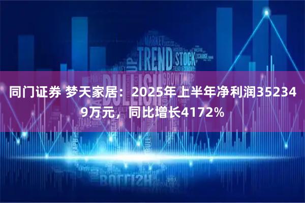 同门证券 梦天家居：2025年上半年净利润352349万元，同比增长4172%