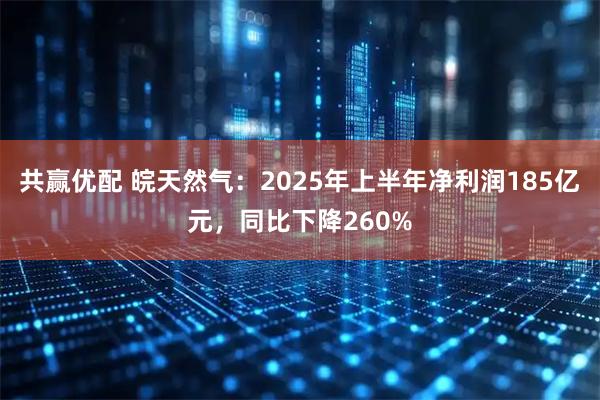 共赢优配 皖天然气：2025年上半年净利润185亿元，同比下降260%