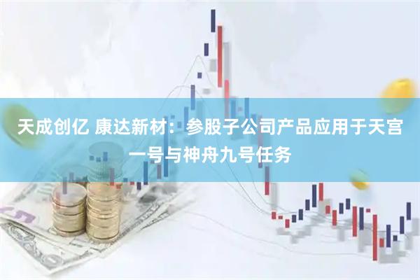 天成创亿 康达新材：参股子公司产品应用于天宫一号与神舟九号任务