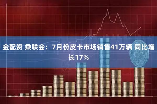 金配资 乘联会：7月份皮卡市场销售41万辆 同比增长17%