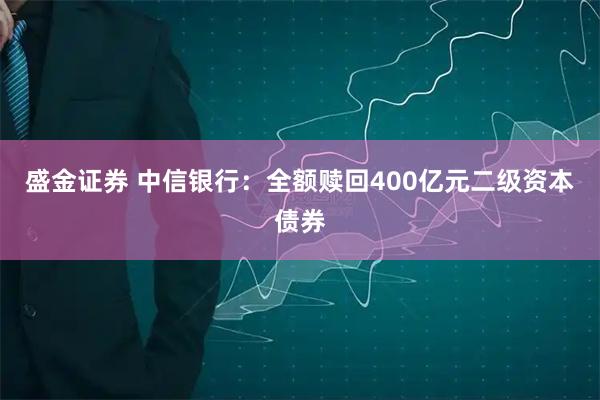 盛金证券 中信银行：全额赎回400亿元二级资本债券