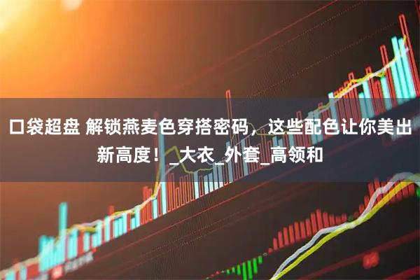 口袋超盘 解锁燕麦色穿搭密码，这些配色让你美出新高度！_大衣_外套_高领和