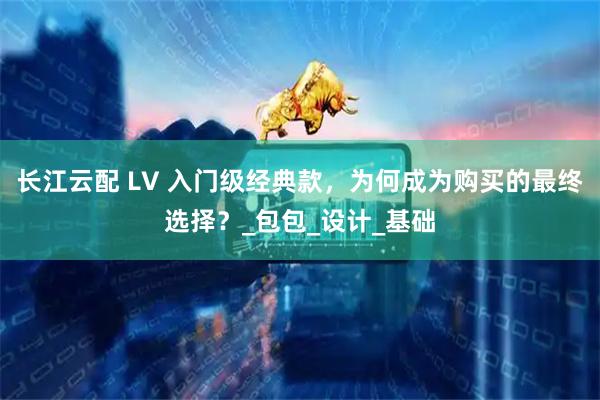 长江云配 LV 入门级经典款，为何成为购买的最终选择？_包包_设计_基础