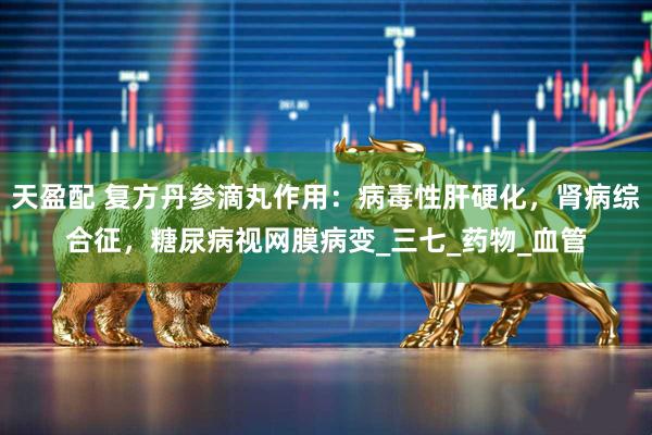 天盈配 复方丹参滴丸作用：病毒性肝硬化，肾病综合征，糖尿病视网膜病变_三七_药物_血管