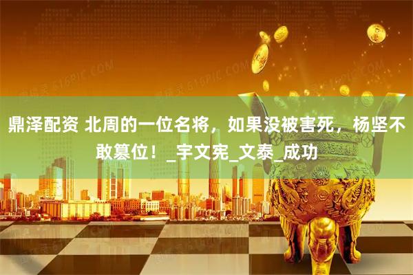 鼎泽配资 北周的一位名将，如果没被害死，杨坚不敢篡位！_宇文宪_文泰_成功
