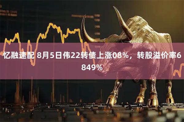 忆融速配 8月5日伟22转债上涨08%，转股溢价率6849%