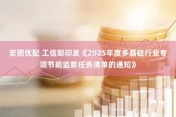 宏图优配 工信部印发《2025年度多晶硅行业专项节能监察任务清单的通知》