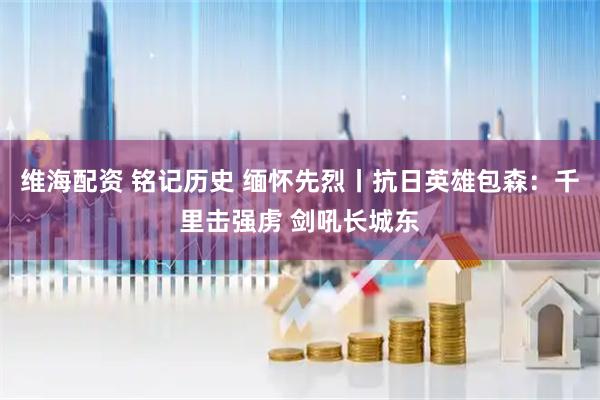 维海配资 铭记历史 缅怀先烈丨抗日英雄包森：千里击强虏 剑吼长城东