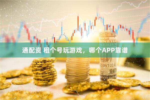通配资 租个号玩游戏，哪个APP靠谱