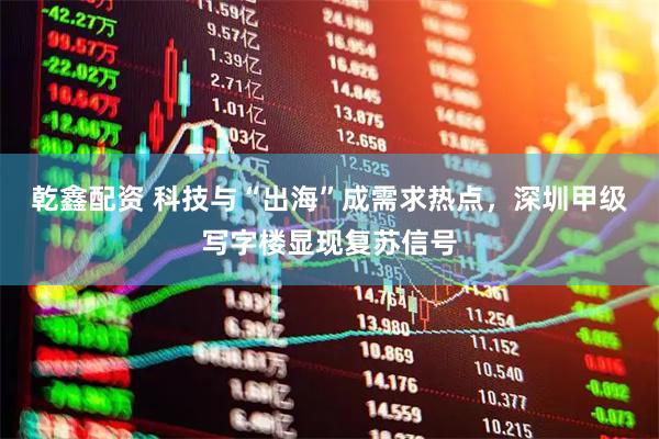 乾鑫配资 科技与“出海”成需求热点，深圳甲级写字楼显现复苏信号