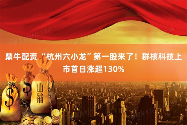 鼎牛配资 “杭州六小龙”第一股来了！群核科技上市首日涨超130%