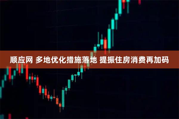顺应网 多地优化措施落地 提振住房消费再加码