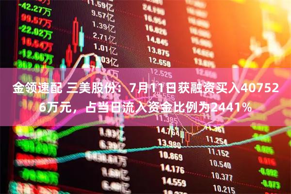金领速配 三美股份：7月11日获融资买入407526万元，占当日流入资金比例为2441%