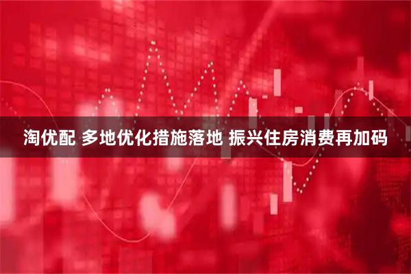 淘优配 多地优化措施落地 振兴住房消费再加码