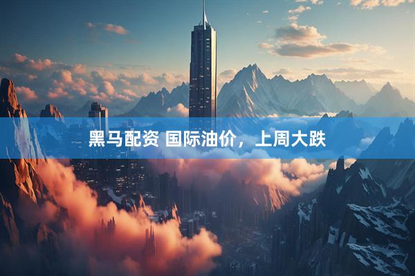 黑马配资 国际油价，上周大跌
