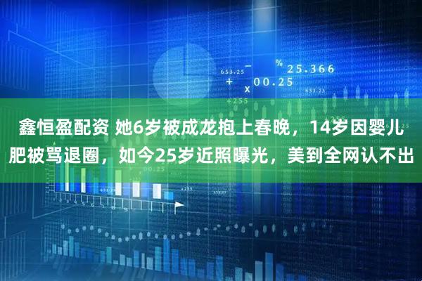 鑫恒盈配资 她6岁被成龙抱上春晚，14岁因婴儿肥被骂退圈，如今25岁近照曝光，美到全网认不出