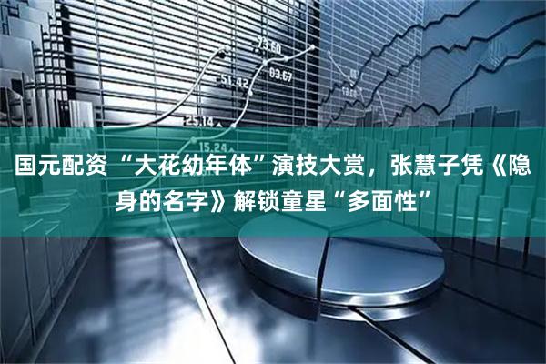 国元配资 “大花幼年体”演技大赏，张慧子凭《隐身的名字》解锁童星“多面性”