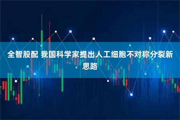 全智股配 我国科学家提出人工细胞不对称分裂新思路