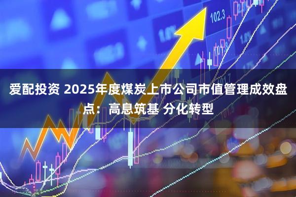 爱配投资 2025年度煤炭上市公司市值管理成效盘点：高息筑基 分化转型