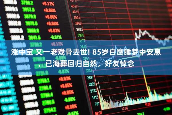 涨中宝 又一老戏骨去世! 85岁白鹰睡梦中安息，已海葬回归自然，好友悼念