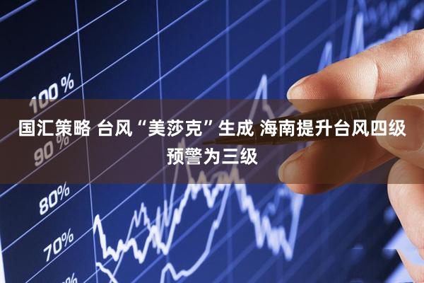 国汇策略 台风“美莎克”生成 海南提升台风四级预警为三级