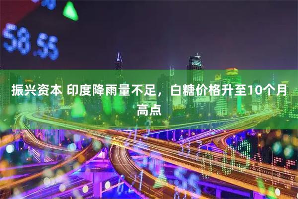 振兴资本 印度降雨量不足，白糖价格升至10个月高点