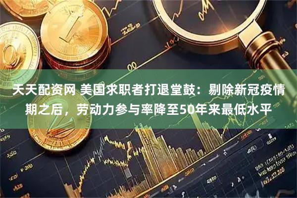 天天配资网 美国求职者打退堂鼓：剔除新冠疫情期之后，劳动力参与率降至50年来最低水平