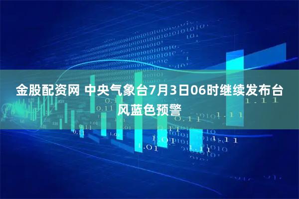 金股配资网 中央气象台7月3日06时继续发布台风蓝色预警