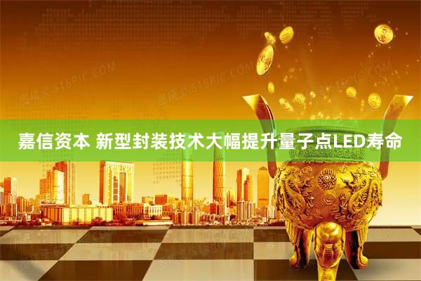 嘉信资本 新型封装技术大幅提升量子点LED寿命