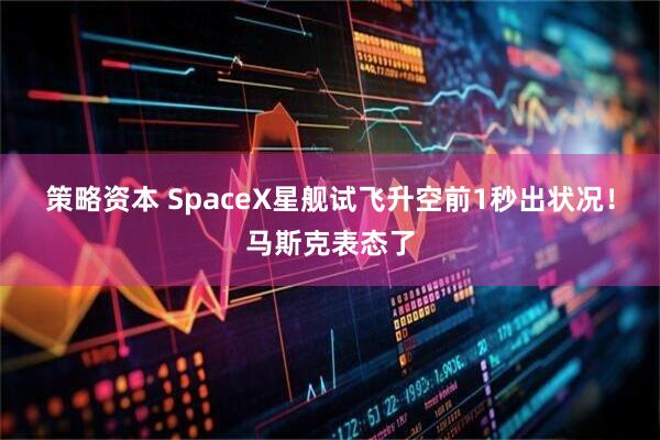 策略资本 SpaceX星舰试飞升空前1秒出状况！马斯克表态了